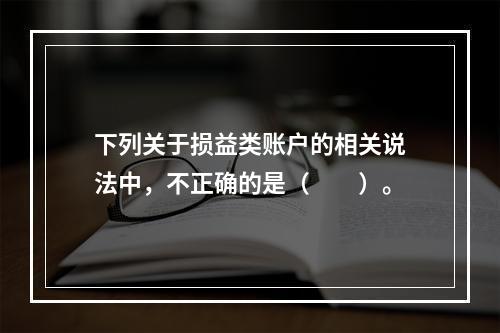 下列关于损益类账户的相关说法中，不正确的是（　　）。