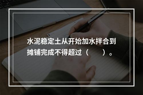 水泥稳定土从开始加水拌合到摊铺完成不得超过（　　）。