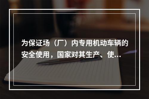 为保证场（厂）内专用机动车辆的安全使用，国家对其生产、使用、