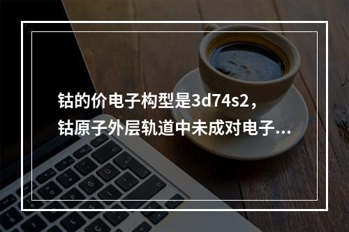 钴的价电子构型是3d74s2，钴原子外层轨道中未成对电子数是