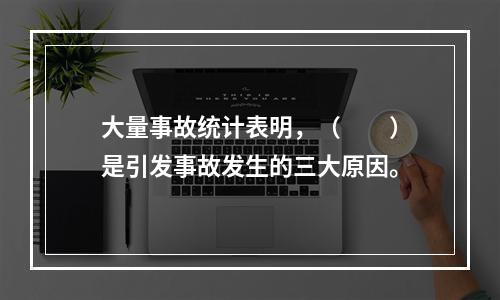 大量事故统计表明，（　　）是引发事故发生的三大原因。