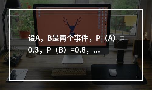 设A，B是两个事件，P（A）=0.3，P（B）=0.8，则当