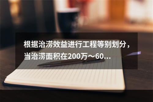 根据治涝效益进行工程等别划分，当治涝面积在200万～60亩