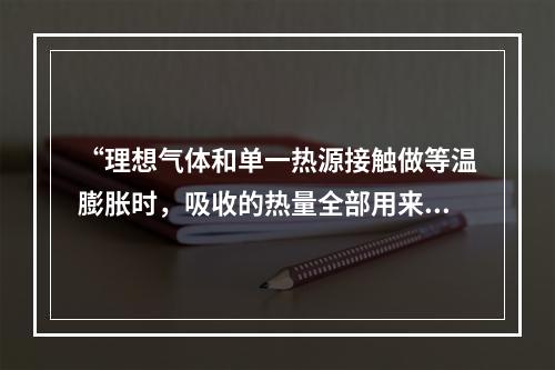 “理想气体和单一热源接触做等温膨胀时，吸收的热量全部用来对外