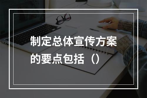 制定总体宣传方案的要点包括（）