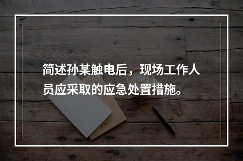 简述孙某触电后，现场工作人员应采取的应急处置措施。