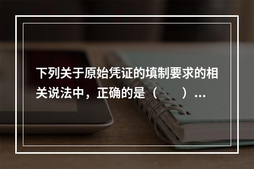 下列关于原始凭证的填制要求的相关说法中，正确的是（　　）。