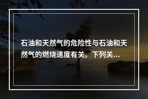 石油和天然气的危险性与石油和天然气的燃烧速度有关。下列关于石