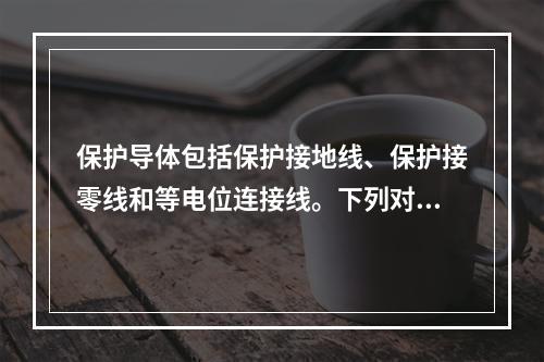 保护导体包括保护接地线、保护接零线和等电位连接线。下列对保护