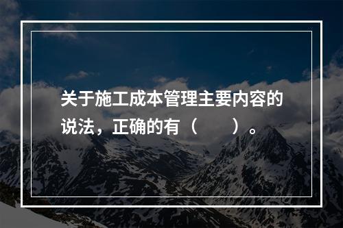 关于施工成本管理主要内容的说法，正确的有（　　）。