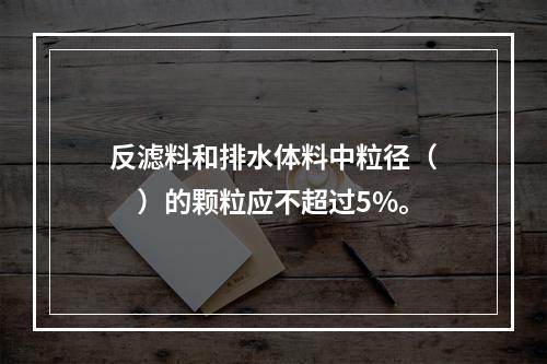 反滤料和排水体料中粒径（　　）的颗粒应不超过5%。