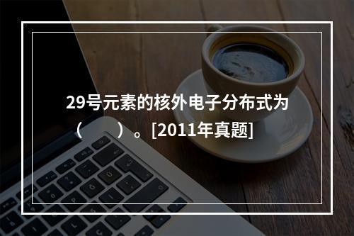 29号元素的核外电子分布式为（　　）。[2011年真题]