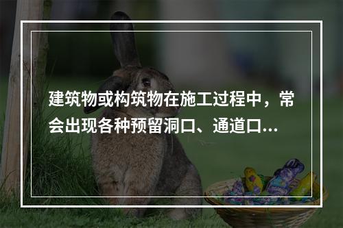 建筑物或构筑物在施工过程中，常会出现各种预留洞口、通道口、上