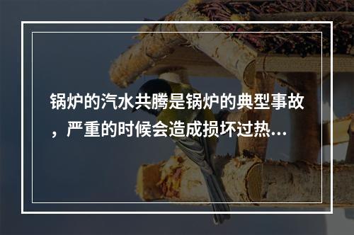 锅炉的汽水共腾是锅炉的典型事故，严重的时候会造成损坏过热器或