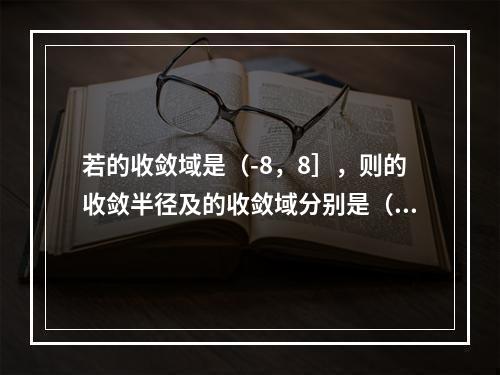 若的收敛域是（-8，8］，则的收敛半径及的收敛域分别是（　　