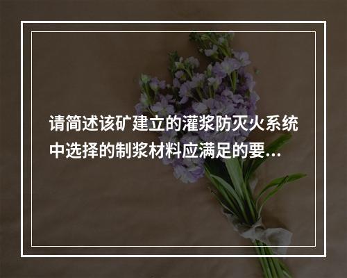 请简述该矿建立的灌浆防灭火系统中选择的制浆材料应满足的要求。