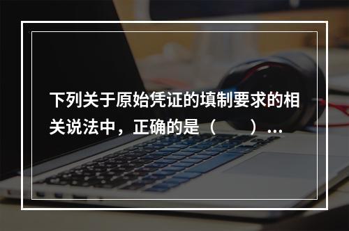 下列关于原始凭证的填制要求的相关说法中，正确的是（　　）。