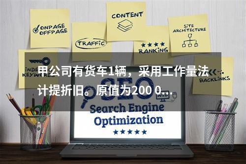 甲公司有货车1辆，采用工作量法计提折旧。原值为200 000