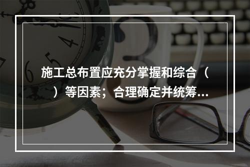 施工总布置应充分掌握和综合（　　）等因素；合理确定并统筹规