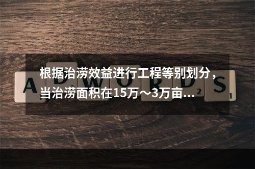 根据治涝效益进行工程等别划分，当治涝面积在15万～3万亩时