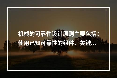 机械的可靠性设计原则主要包括：使用已知可靠性的组件、关键组件