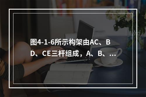 图4-1-6所示构架由AC、BD、CE三杆组成，A、B、D、