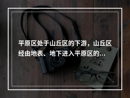 平原区处于山丘区的下游，山丘区经由地表、地下进入平原区的水