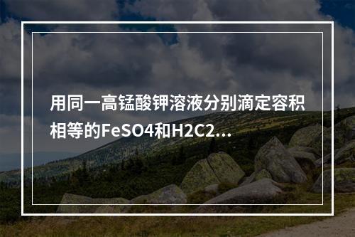 用同一高锰酸钾溶液分别滴定容积相等的FeSO4和H2C2O4