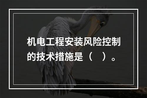 机电工程安装风险控制的技术措施是（　）。