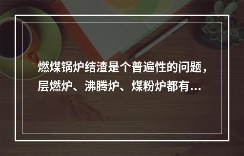 燃煤锅炉结渣是个普遍性的问题，层燃炉、沸腾炉、煤粉炉都有可能