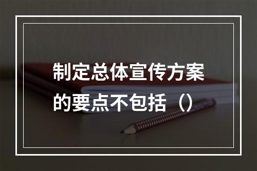 制定总体宣传方案的要点不包括（）