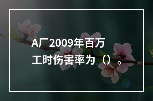 A厂2009年百万工时伤害率为（）。