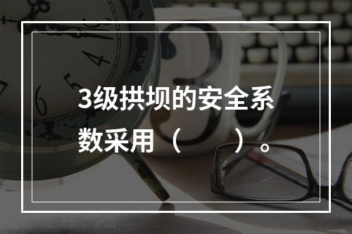 3级拱坝的安全系数采用（　　）。