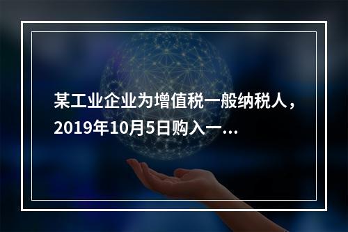 某工业企业为增值税一般纳税人，2019年10月5日购入一批材