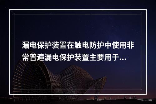 漏电保护装置在触电防护中使用非常普遍漏电保护装置主要用于防止