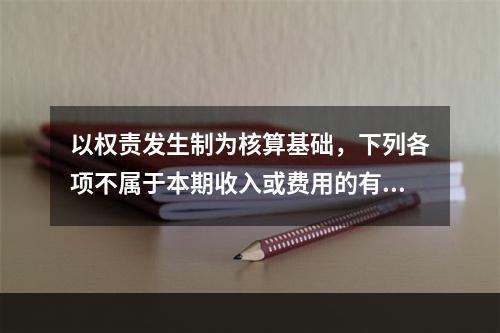 以权责发生制为核算基础，下列各项不属于本期收入或费用的有（