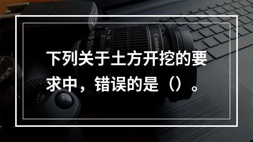 下列关于土方开挖的要求中，错误的是（）。