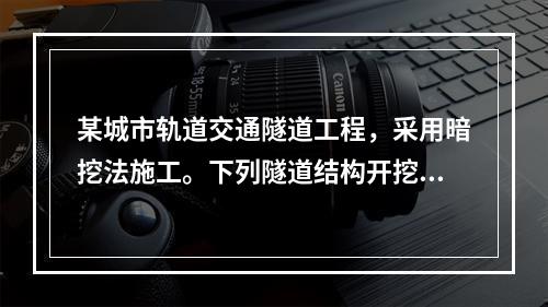 某城市轨道交通隧道工程，采用暗挖法施工。下列隧道结构开挖和初