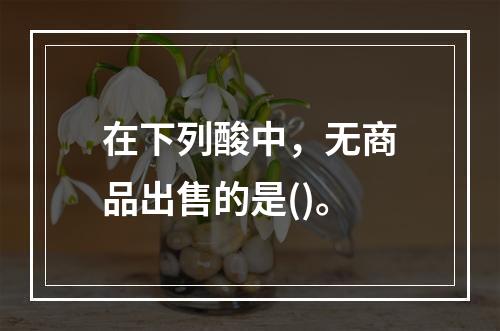 在下列酸中，无商品出售的是()。