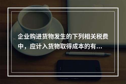 企业购进货物发生的下列相关税费中，应计入货物取得成本的有（　