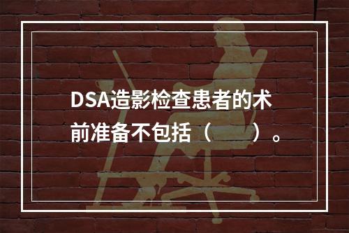 DSA造影检查患者的术前准备不包括（　　）。