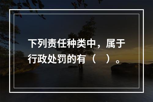 下列责任种类中，属于行政处罚的有（　）。