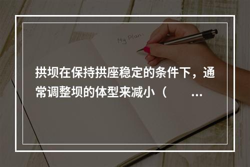 拱坝在保持拱座稳定的条件下，通常调整坝的体型来减小（　　）