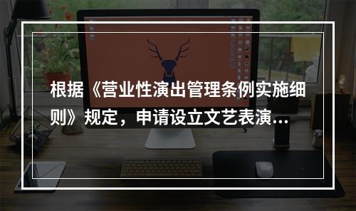 根据《营业性演出管理条例实施细则》规定，申请设立文艺表演团体