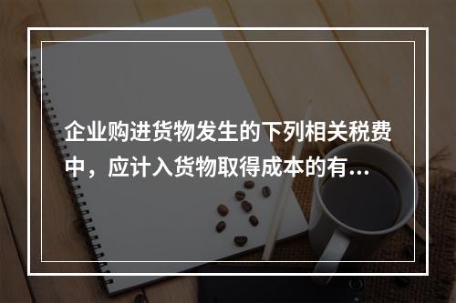 企业购进货物发生的下列相关税费中，应计入货物取得成本的有（　