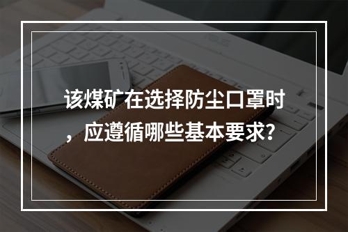 该煤矿在选择防尘口罩时，应遵循哪些基本要求？