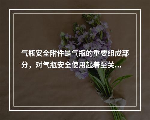 气瓶安全附件是气瓶的重要组成部分，对气瓶安全使用起着至关重要