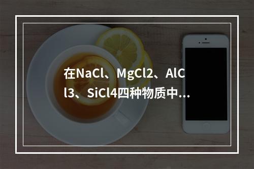 在NaCl、MgCl2、AlCl3、SiCl4四种物质中，离