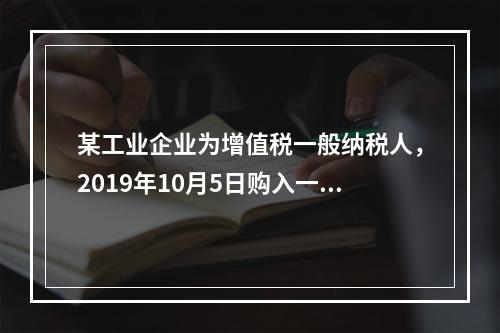 某工业企业为增值税一般纳税人，2019年10月5日购入一批材