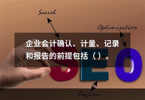 企业会计确认、计量、记录和报告的前提包括（ ）。